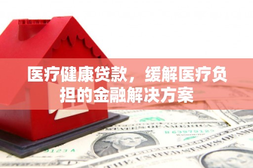 芎林医疗健康贷款，缓解医疗负担的金融解决方案
