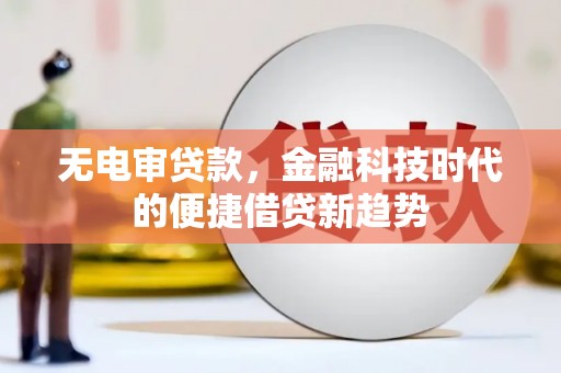 白银无电审贷款，金融科技时代的便捷借贷新趋势