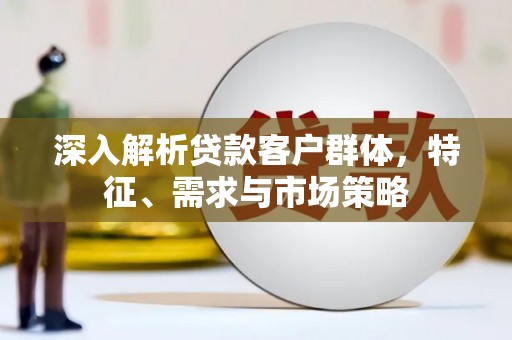 六甲深入解析贷款客户群体，特征、需求与市场策略