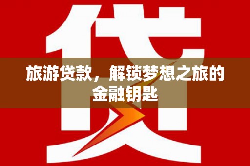 清河门旅游贷款，解锁梦想之旅的金融钥匙