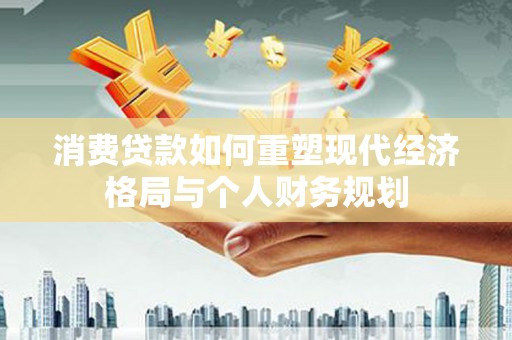 徽州消费贷款如何重塑现代经济格局与个人财务规划