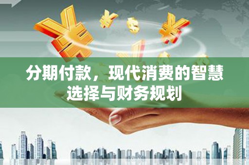 户县分期付款，现代消费的智慧选择与财务规划