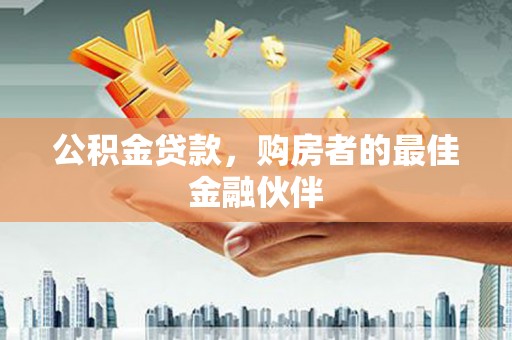 平乡公积金贷款，购房者的最佳金融伙伴