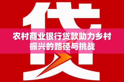 慈溪农村商业银行贷款助力乡村振兴的路径与挑战