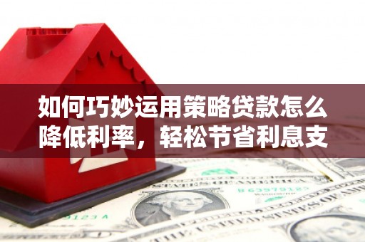 三民如何巧妙运用策略贷款怎么降低利率，轻松节省利息支出