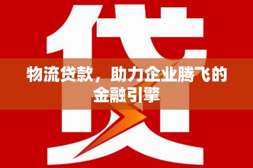 兴县物流贷款，助力企业腾飞的金融引擎