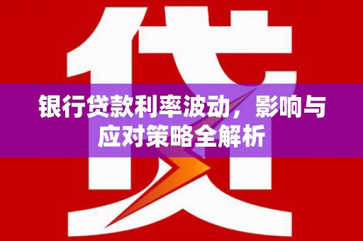 望谟银行贷款利率波动，影响与应对策略全解析