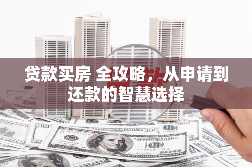 玉屏贷款买房 全攻略，从申请到还款的智慧选择