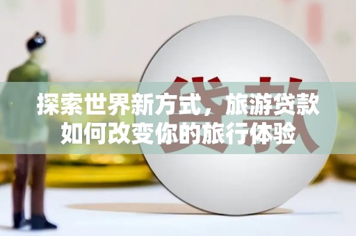 岱山探索世界新方式，旅游贷款如何改变你的旅行体验