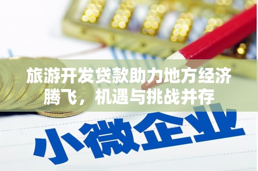 察雅旅游开发贷款助力地方经济腾飞，机遇与挑战并存