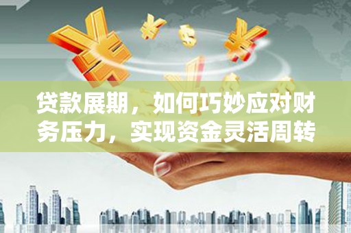 盂县贷款展期，如何巧妙应对财务压力，实现资金灵活周转