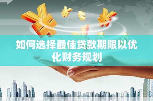 肥乡如何选择最佳贷款期限以优化财务规划