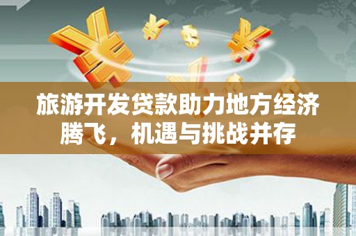 商都旅游开发贷款助力地方经济腾飞，机遇与挑战并存
