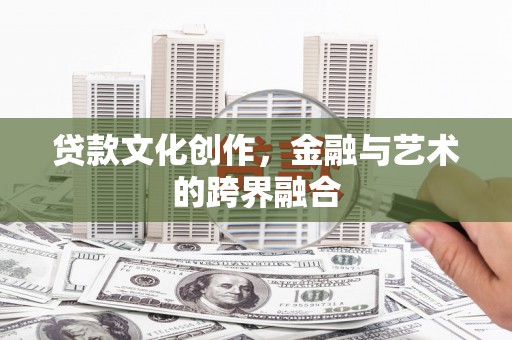 荔浦贷款文化创作，金融与艺术的跨界融合