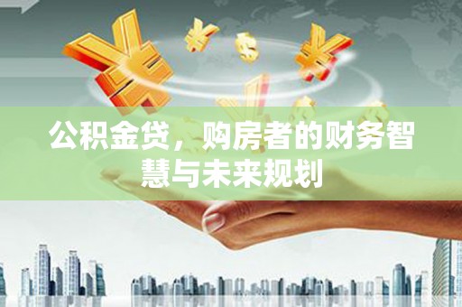 猇亭公积金贷，购房者的财务智慧与未来规划
