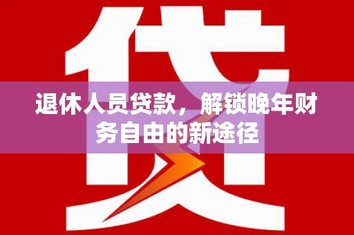 左营退休人员贷款，解锁晚年财务自由的新途径