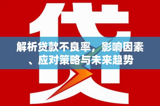 淮上解析贷款不良率，影响因素、应对策略与未来趋势