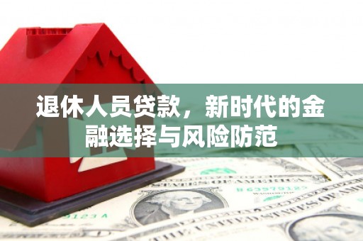 茂南退休人员贷款，新时代的金融选择与风险防范