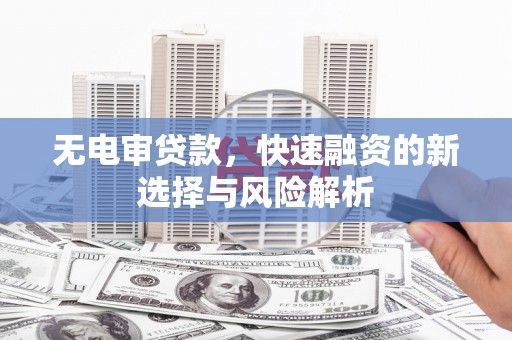 吉州无电审贷款，快速融资的新选择与风险解析