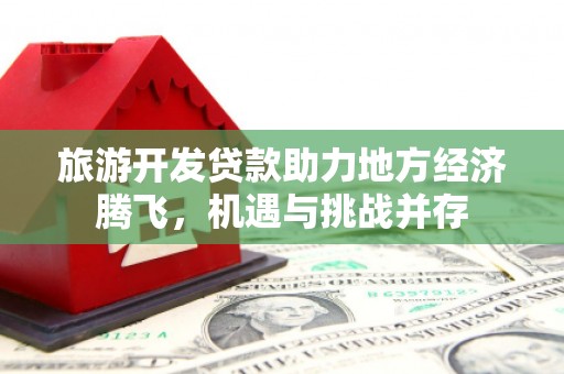 龙文旅游开发贷款助力地方经济腾飞，机遇与挑战并存