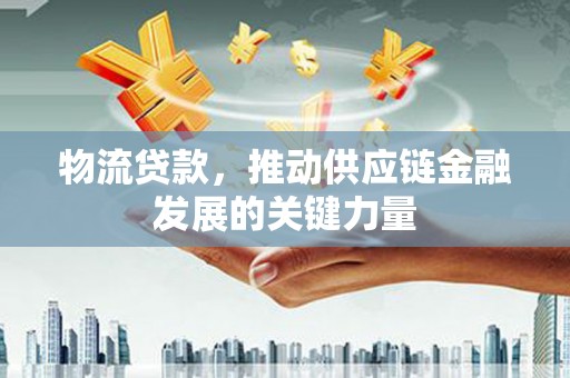 金华物流贷款，推动供应链金融发展的关键力量