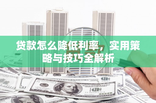 延吉贷款怎么降低利率，实用策略与技巧全解析