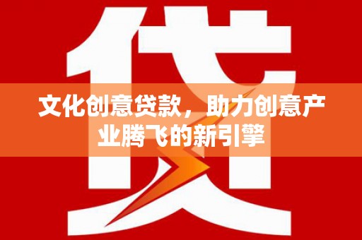 班玛文化创意贷款，助力创意产业腾飞的新引擎