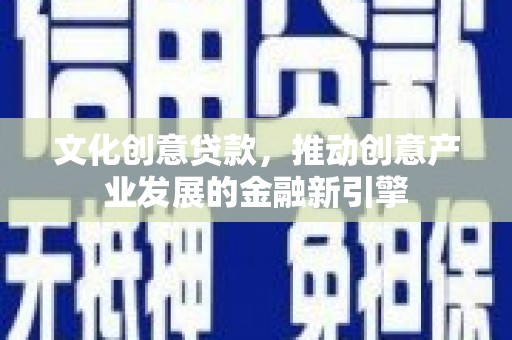顺庆文化创意贷款，推动创意产业发展的金融新引擎