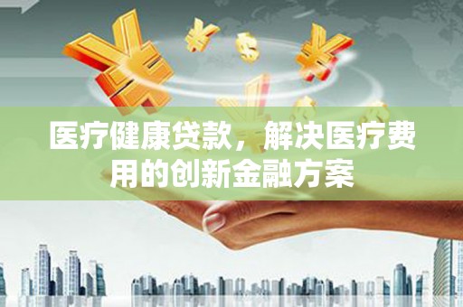 慈溪医疗健康贷款，解决医疗费用的创新金融方案