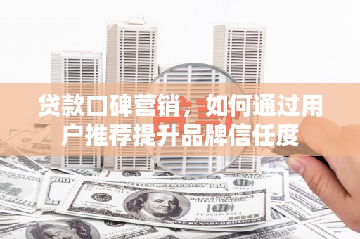 张家港贷款口碑营销，如何通过用户推荐提升品牌信任度