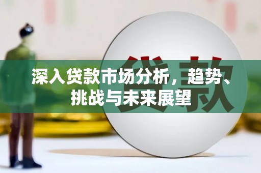 怀化深入贷款市场分析，趋势、挑战与未来展望