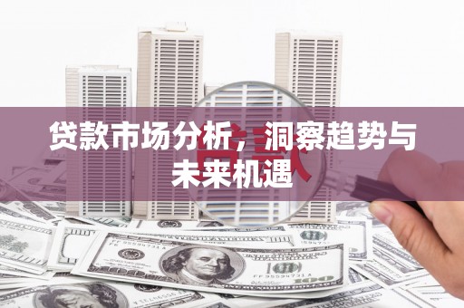 宣化贷款市场分析，洞察趋势与未来机遇