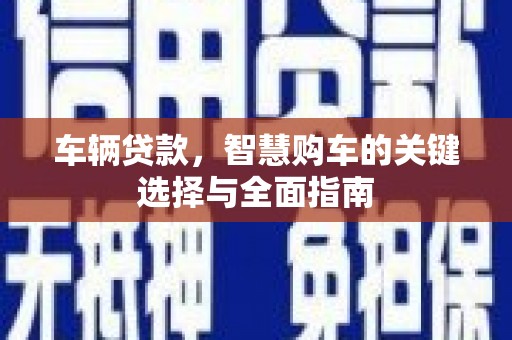 赵县车辆贷款，智慧购车的关键选择与全面指南