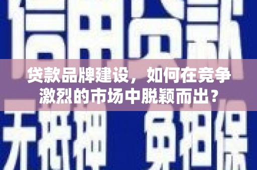 中区贷款品牌建设，如何在竞争激烈的市场中脱颖而出？
