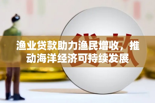 燕巢渔业贷款助力渔民增收，推动海洋经济可持续发展
