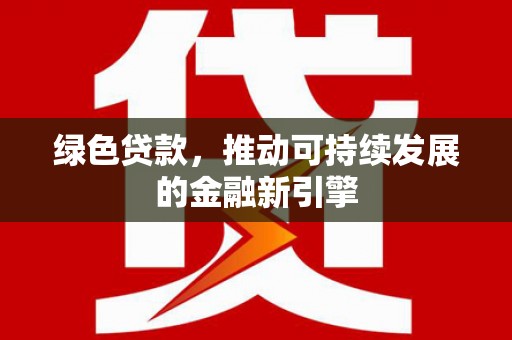 新建绿色贷款，推动可持续发展的金融新引擎