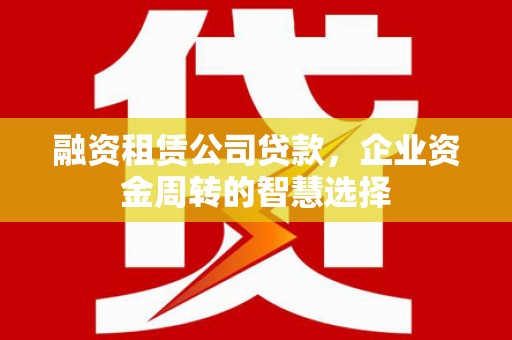 佳冬融资租赁公司贷款，企业资金周转的智慧选择