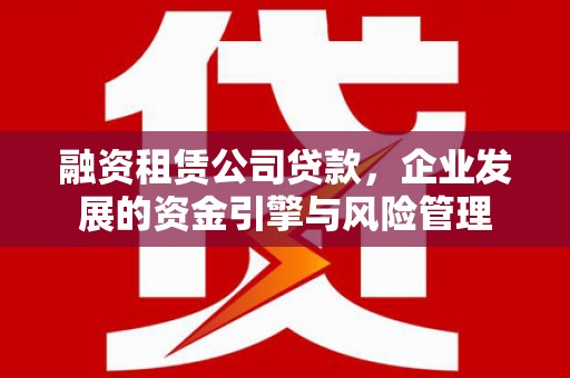 昂昂溪融资租赁公司贷款，企业发展的资金引擎与风险管理