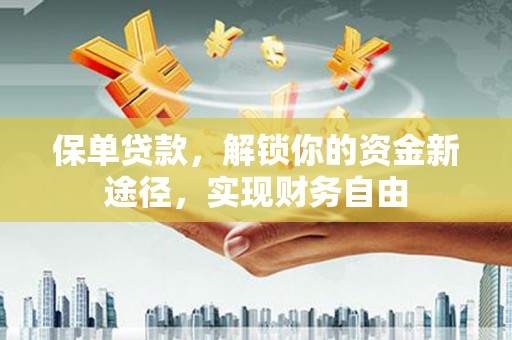 平江保单贷款，解锁你的资金新途径，实现财务自由