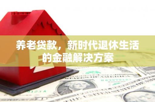 燕郊养老贷款，新时代退休生活的金融解决方案