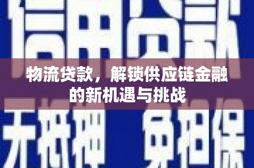 成功物流贷款，解锁供应链金融的新机遇与挑战