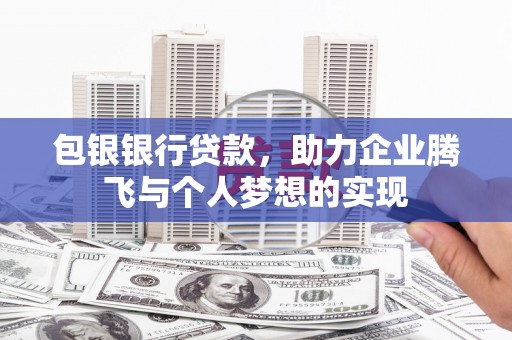 洛浦包银银行贷款，助力企业腾飞与个人梦想的实现