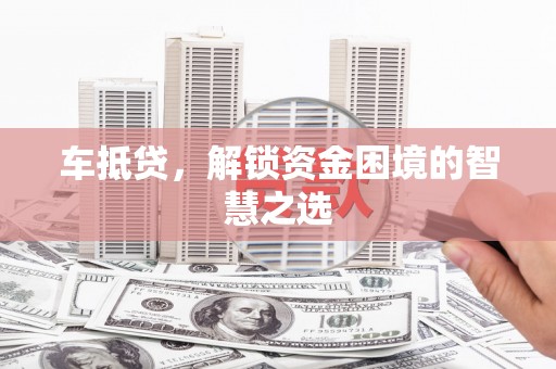 通榆车抵贷，解锁资金困境的智慧之选