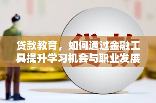 怀安贷款教育，如何通过金融工具提升学习机会与职业发展