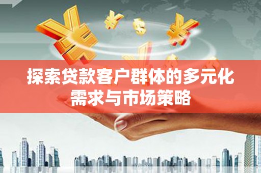 德兴探索贷款客户群体的多元化需求与市场策略