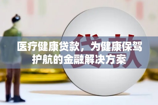 香洲医疗健康贷款，为健康保驾护航的金融解决方案