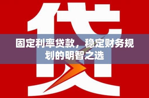 秦州固定利率贷款，稳定财务规划的明智之选