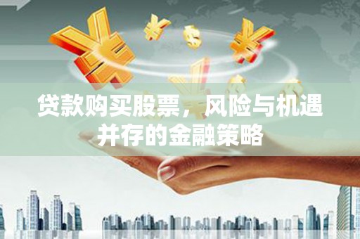 黄州贷款购买股票，风险与机遇并存的金融策略