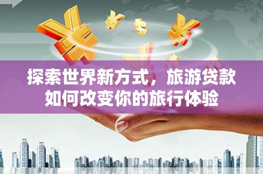 绥滨探索世界新方式，旅游贷款如何改变你的旅行体验