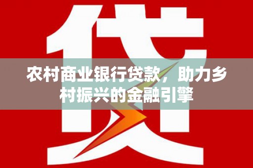 龙城农村商业银行贷款，助力乡村振兴的金融引擎